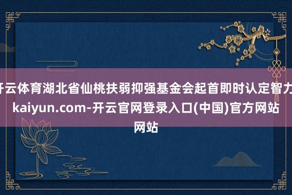 开云体育湖北省仙桃扶弱抑强基金会起首即时认定智力-kaiyun.com-开云官网登录入口(中国)官方网站