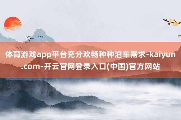体育游戏app平台充分欢畅种种泊车需求-kaiyun.com-开云官网登录入口(中国)官方网站