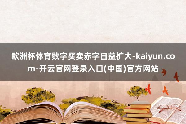欧洲杯体育数字买卖赤字日益扩大-kaiyun.com-开云官网登录入口(中国)官方网站