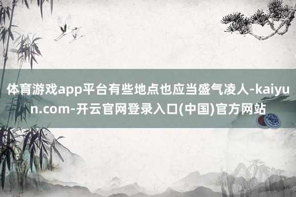 体育游戏app平台有些地点也应当盛气凌人-kaiyun.com-开云官网登录入口(中国)官方网站