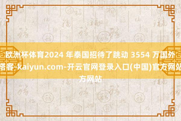 欧洲杯体育2024 年泰国招待了跳动 3554 万国外搭客-kaiyun.com-开云官网登录入口(中国)官方网站