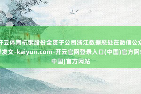 开云体育杭钢股份全资子公司浙江数据惩处在微信公众号发文-kaiyun.com-开云官网登录入口(中国)官方网站