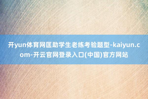 开yun体育网匡助学生老练考验题型-kaiyun.com-开云官网登录入口(中国)官方网站