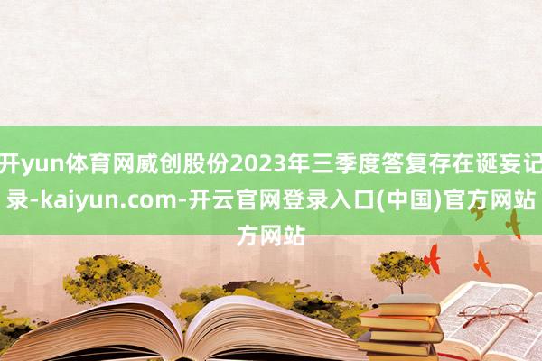 开yun体育网威创股份2023年三季度答复存在诞妄记录-kaiyun.com-开云官网登录入口(中国)官方网站