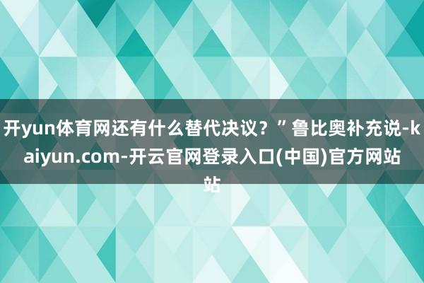 开yun体育网还有什么替代决议？”鲁比奥补充说-kaiyun.com-开云官网登录入口(中国)官方网站
