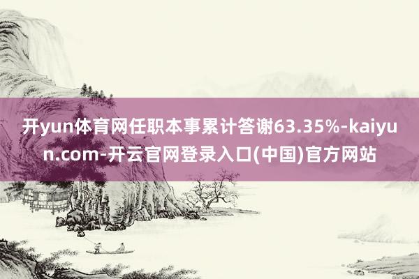 开yun体育网任职本事累计答谢63.35%-kaiyun.com-开云官网登录入口(中国)官方网站