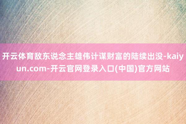 开云体育敌东说念主雄伟计谋财富的陆续出没-kaiyun.com-开云官网登录入口(中国)官方网站