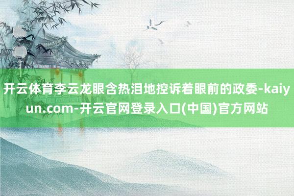 开云体育李云龙眼含热泪地控诉着眼前的政委-kaiyun.com-开云官网登录入口(中国)官方网站