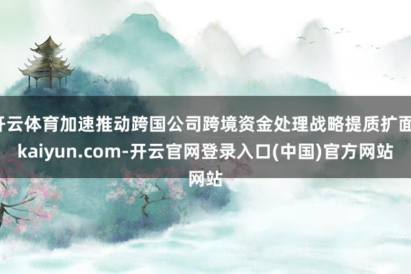 开云体育加速推动跨国公司跨境资金处理战略提质扩面-kaiyun.com-开云官网登录入口(中国)官方网站