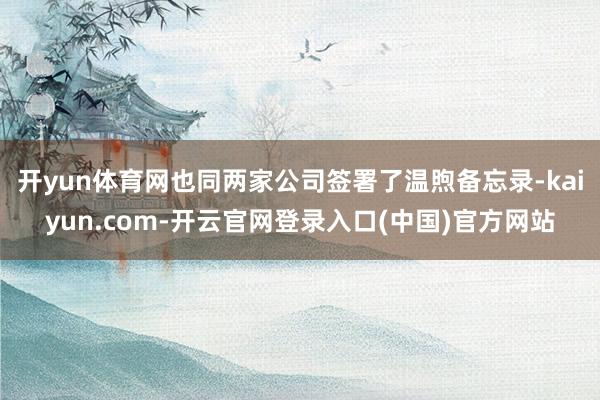开yun体育网也同两家公司签署了温煦备忘录-kaiyun.com-开云官网登录入口(中国)官方网站