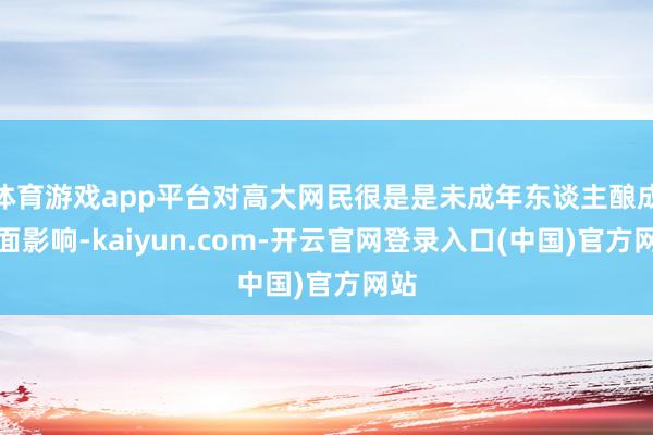 体育游戏app平台对高大网民很是是未成年东谈主酿成负面影响-kaiyun.com-开云官网登录入口(中国)官方网站