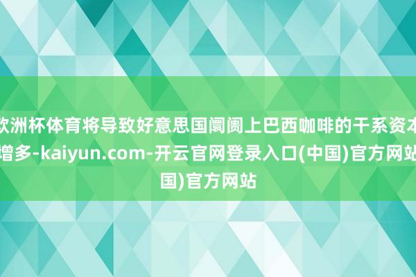 欧洲杯体育将导致好意思国阛阓上巴西咖啡的干系资本增多-kaiyun.com-开云官网登录入口(中国)官方网站