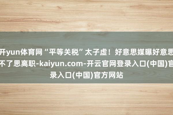 开yun体育网“平等关税”太子虚！好意思媒曝好意思财长受不了思离职-kaiyun.com-开云官网登录入口(中国)官方网站