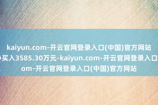 kaiyun.com-开云官网登录入口(中国)官方网站机构专用席位净买入3585.30万元-kaiyun.com-开云官网登录入口(中国)官方网站