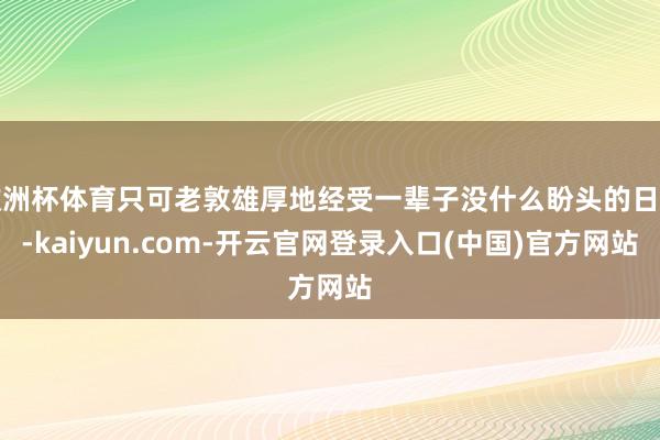欧洲杯体育只可老敦雄厚地经受一辈子没什么盼头的日子-kaiyun.com-开云官网登录入口(中国)官方网站