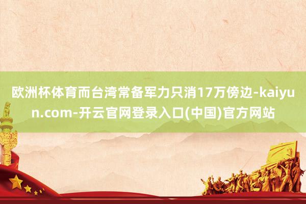 欧洲杯体育而台湾常备军力只消17万傍边-kaiyun.com-开云官网登录入口(中国)官方网站