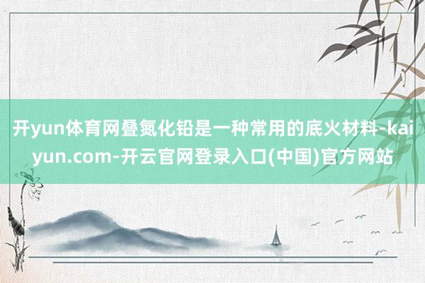 开yun体育网叠氮化铅是一种常用的底火材料-kaiyun.com-开云官网登录入口(中国)官方网站