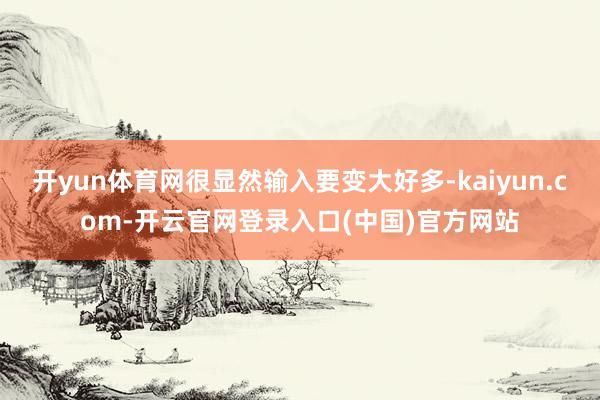 开yun体育网很显然输入要变大好多-kaiyun.com-开云官网登录入口(中国)官方网站