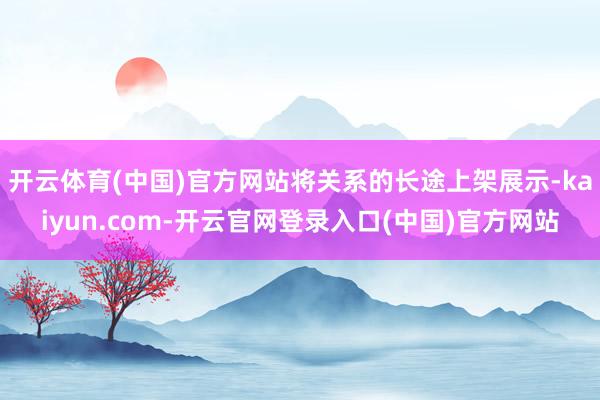 开云体育(中国)官方网站将关系的长途上架展示-kaiyun.com-开云官网登录入口(中国)官方网站