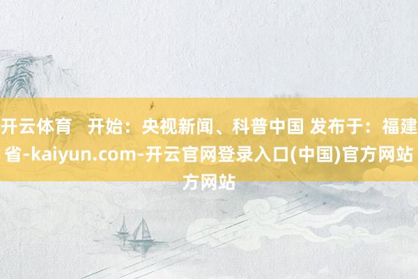 开云体育   开始：央视新闻、科普中国 发布于：福建省-kaiyun.com-开云官网登录入口(中国)官方网站