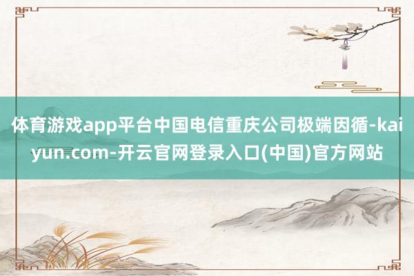 体育游戏app平台中国电信重庆公司极端因循-kaiyun.com-开云官网登录入口(中国)官方网站