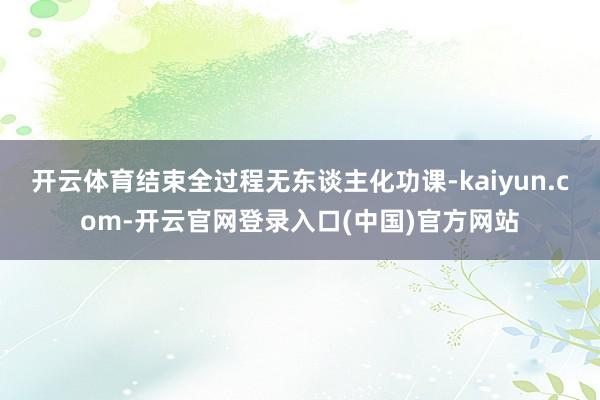 开云体育结束全过程无东谈主化功课-kaiyun.com-开云官网登录入口(中国)官方网站