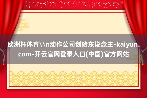 欧洲杯体育\n动作公司创始东说念主-kaiyun.com-开云官网登录入口(中国)官方网站