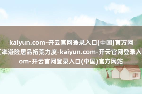 kaiyun.com-开云官网登录入口(中国)官方网站救济银行加大汇率避险居品拓荒力度-kaiyun.com-开云官网登录入口(中国)官方网站