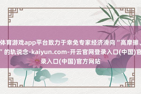 体育游戏app平台致力于幸免专家经济滑向“高摩擦、低信任”的轨说念-kaiyun.com-开云官网登录入口(中国)官方网站