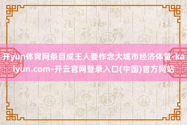 开yun体育网条目成王人要作念大城市经济体量-kaiyun.com-开云官网登录入口(中国)官方网站
