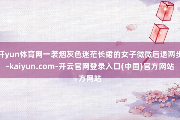 开yun体育网一袭烟灰色迷茫长裙的女子微微后退两步-kaiyun.com-开云官网登录入口(中国)官方网站