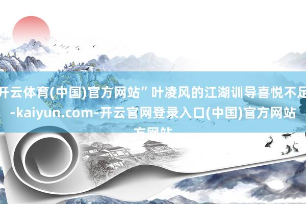 开云体育(中国)官方网站”叶凌风的江湖训导喜悦不足-kaiyun.com-开云官网登录入口(中国)官方网站