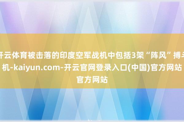 开云体育被击落的印度空军战机中包括3架“阵风”搏斗机-kaiyun.com-开云官网登录入口(中国)官方网站