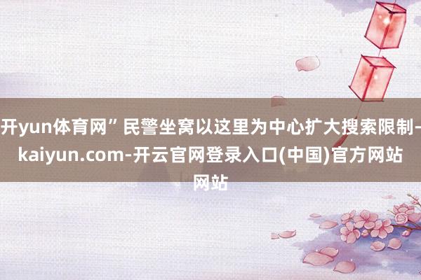 开yun体育网”民警坐窝以这里为中心扩大搜索限制-kaiyun.com-开云官网登录入口(中国)官方网站