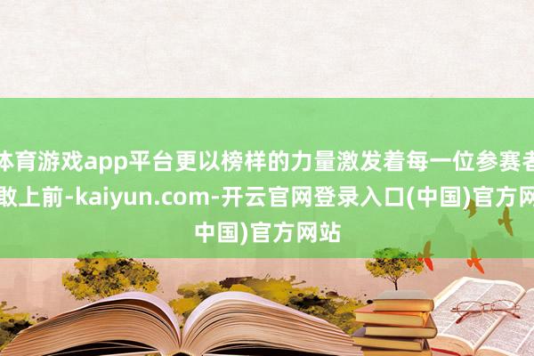 体育游戏app平台更以榜样的力量激发着每一位参赛者勇敢上前-kaiyun.com-开云官网登录入口(中国)官方网站