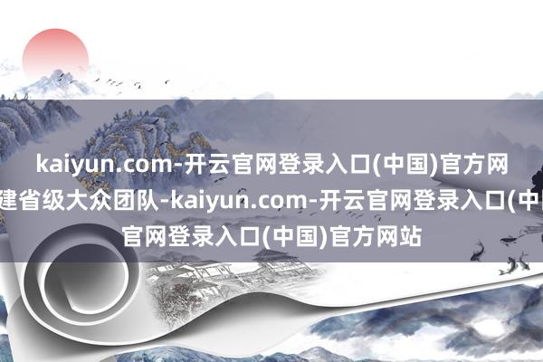 kaiyun.com-开云官网登录入口(中国)官方网站定约将组建省级大众团队-kaiyun.com-开云官网登录入口(中国)官方网站